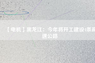 【電機】黑龍江:今年將開工建設4條高速公路
