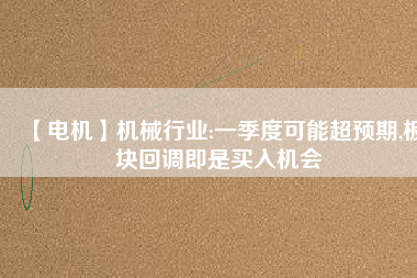 【電機】機械行業:一季度可能超預期,板塊回調即是買入機會