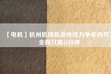 【電機】杭州機場軌道快線力爭年內開工 全程只需45分鐘