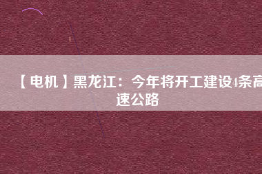 【電機】黑龍江:今年將開工建設4條高速公路