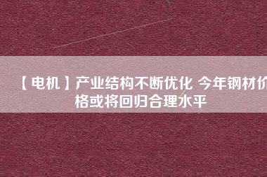 【電機】產業結構不斷優化 今年鋼材價格或將回歸合理水平
