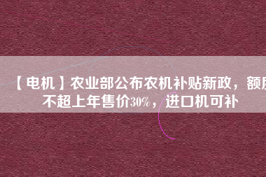 【電機】農業部公布農機補貼新政,額度不超上年售價30%,進口機可補