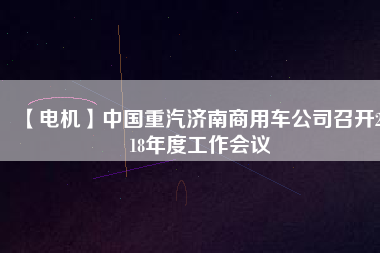 【電機】中國重汽濟南商用車公司召開2018年度工作會議