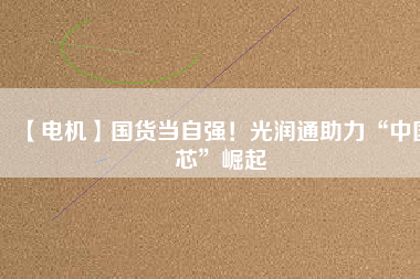 【電機】國貨當自強!光潤通助力“中國芯”崛起