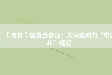 【電機】國貨當自強!光潤通助力“中國芯”崛起