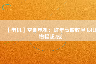 【電機】空調電機:財年高增收尾 同比增幅超2成