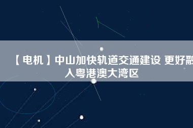 【電機】中山加快軌道交通建設 更好融入粵港澳大灣區
