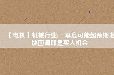 【電機】機械行業:一季度可能超預期,板塊回調即是買入機會