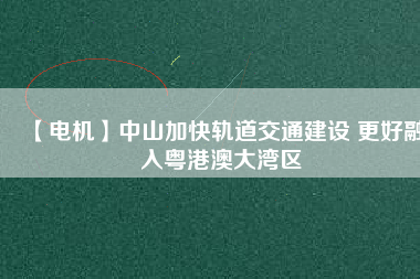 【電機】中山加快軌道交通建設 更好融入粵港澳大灣區