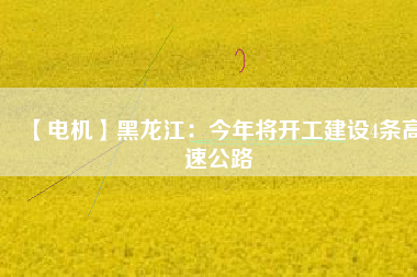 【電機】黑龍江:今年將開工建設4條高速公路