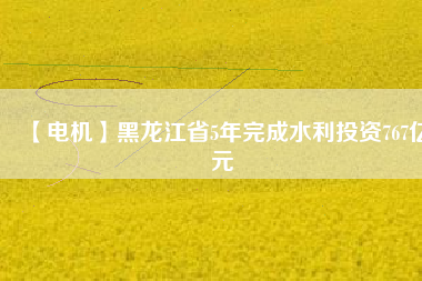 【電機】黑龍江省5年完成水利投資767億元