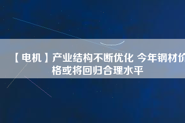 【電機】產業結構不斷優化 今年鋼材價格或將回歸合理水平