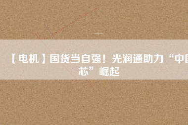 【電機】國貨當自強!光潤通助力“中國芯”崛起