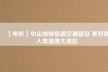 【電機】中山加快軌道交通建設 更好融入粵港澳大灣區
