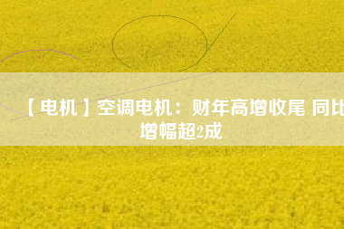 【電機】空調電機:財年高增收尾 同比增幅超2成