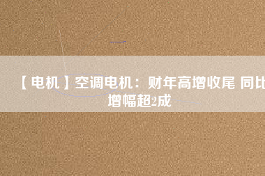 【電機】空調電機:財年高增收尾 同比增幅超2成