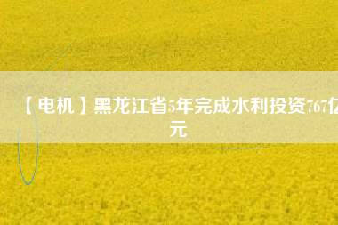 【電機】黑龍江省5年完成水利投資767億元