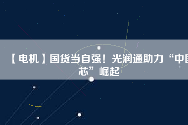 【電機】國貨當自強!光潤通助力“中國芯”崛起