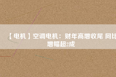 【電機】空調電機:財年高增收尾 同比增幅超2成