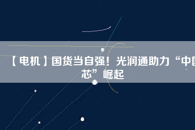 【電機】國貨當自強!光潤通助力“中國芯”崛起