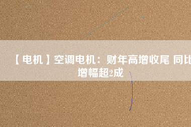 【電機】空調電機:財年高增收尾 同比增幅超2成