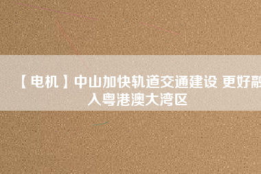 【電機】中山加快軌道交通建設 更好融入粵港澳大灣區