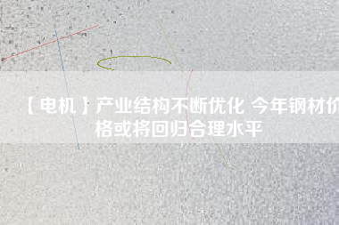 【電機】產業結構不斷優化 今年鋼材價格或將回歸合理水平