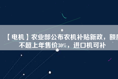 【電機】農業部公布農機補貼新政,額度不超上年售價30%,進口機可補