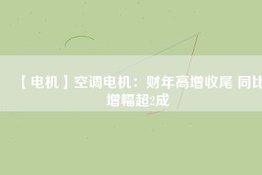 【電機】空調電機:財年高增收尾 同比增幅超2成