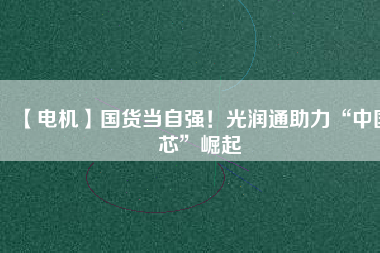 【電機】國貨當自強!光潤通助力“中國芯”崛起