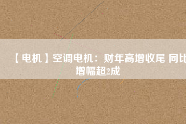 【電機】空調電機:財年高增收尾 同比增幅超2成