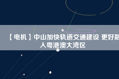 【電機】中山加快軌道交通建設 更好融入粵港澳大灣區