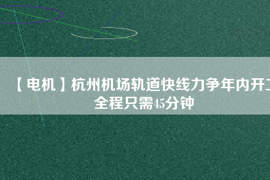 【電機】杭州機場軌道快線力爭年內開工 全程只需45分鐘