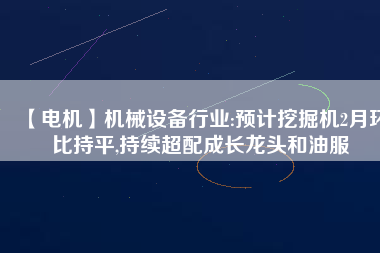 【電機】機械設備行業(yè):預計挖掘機2月環(huán)比持平,持續(xù)超配成長龍頭和油服