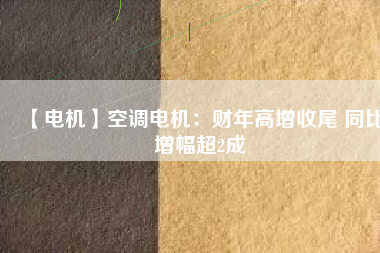 【電機】空調電機:財年高增收尾 同比增幅超2成