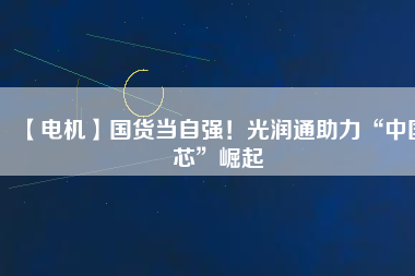 【電機】國貨當自強!光潤通助力“中國芯”崛起