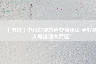 【電機】中山加快軌道交通建設 更好融入粵港澳大灣區
