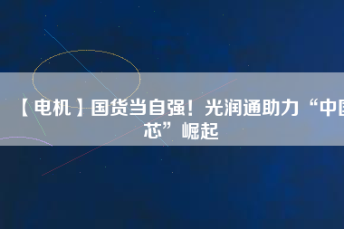 【電機】國貨當自強!光潤通助力“中國芯”崛起