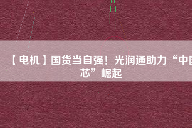 【電機】國貨當自強!光潤通助力“中國芯”崛起
