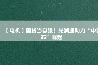 【電機】國貨當自強!光潤通助力“中國芯”崛起