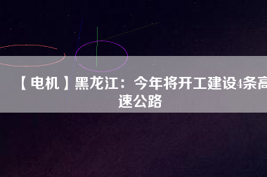 【電機】黑龍江:今年將開工建設4條高速公路