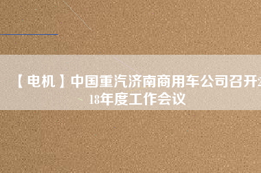 【電機】中國重汽濟南商用車公司召開2018年度工作會議