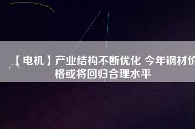 【電機】產業結構不斷優化 今年鋼材價格或將回歸合理水平