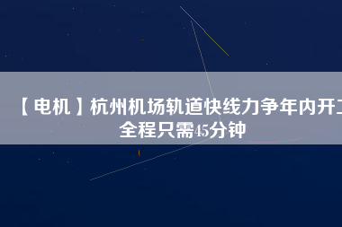 【電機】杭州機場軌道快線力爭年內開工 全程只需45分鐘