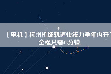 【電機】杭州機場軌道快線力爭年內開工 全程只需45分鐘