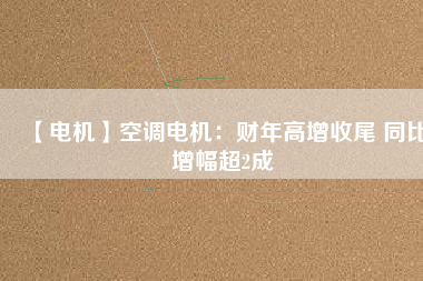 【電機】空調電機:財年高增收尾 同比增幅超2成