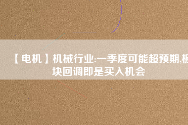 【電機】機械行業:一季度可能超預期,板塊回調即是買入機會