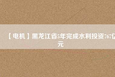 【電機】黑龍江省5年完成水利投資767億元