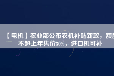 【電機】農業部公布農機補貼新政,額度不超上年售價30%,進口機可補