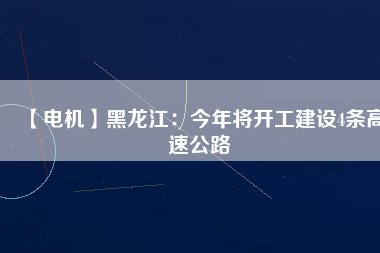 【電機】黑龍江:今年將開工建設4條高速公路